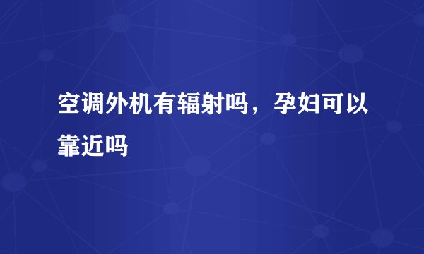 空调外机有辐射吗，孕妇可以靠近吗
