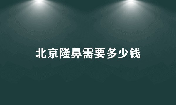 北京隆鼻需要多少钱