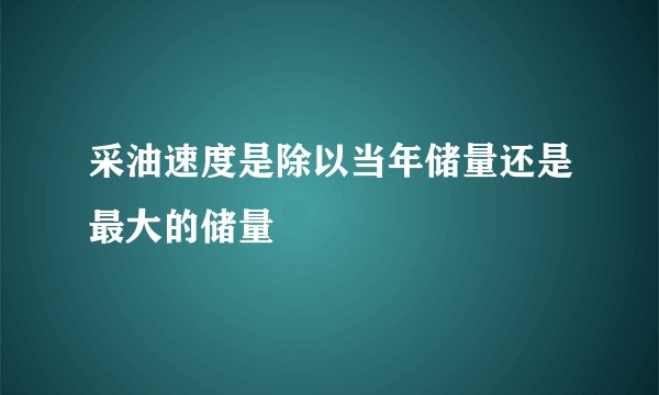 采油速度是除以当年储量还是最大的储量