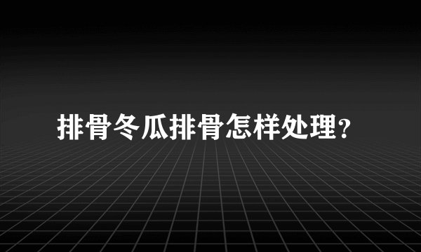 排骨冬瓜排骨怎样处理？
