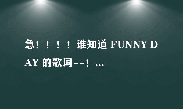 急!!!!谁知道 FUNNY DAY 的歌词~~!! 就是挺欢快一首歌 男女合唱的!