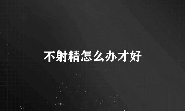 不射精怎么办才好