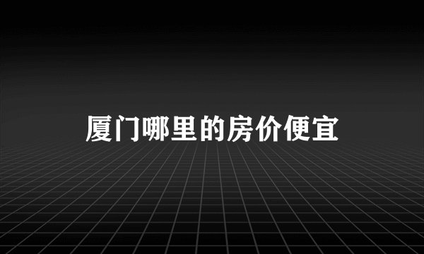 厦门哪里的房价便宜