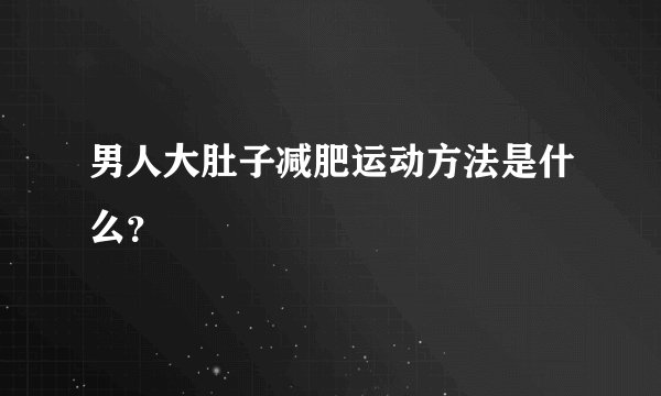 男人大肚子减肥运动方法是什么?