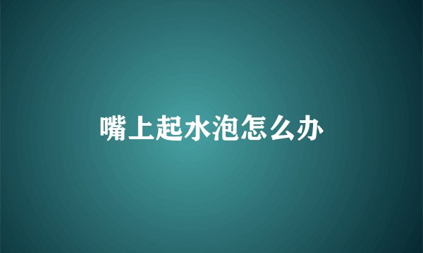 嘴上起水泡怎么办