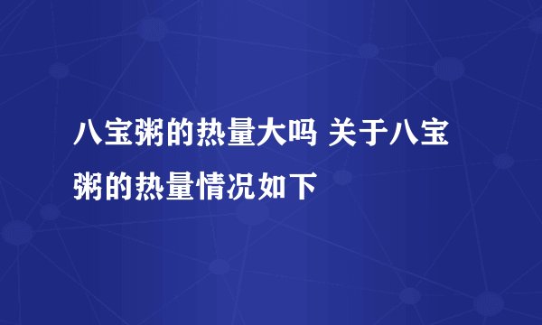 八宝粥的热量大吗 关于八宝粥的热量情况如下