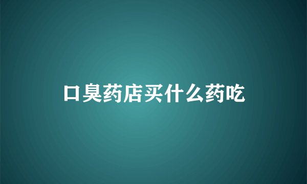 口臭药店买什么药吃