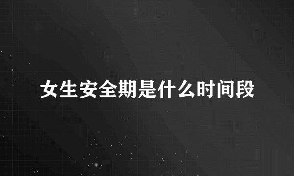 女生安全期是什么时间段