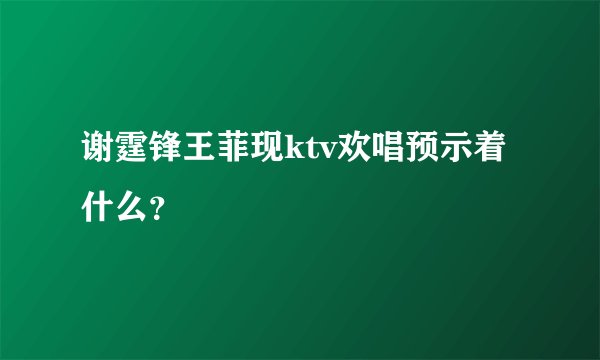 谢霆锋王菲现ktv欢唱预示着什么？