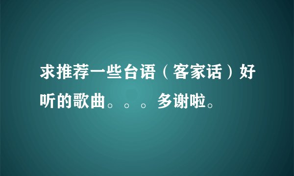求推荐一些台语(客家话)好听的歌曲。。。多谢啦。