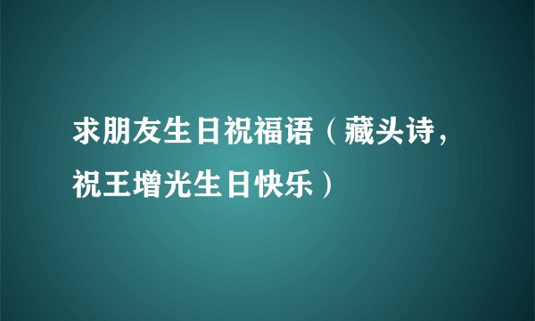 求朋友生日祝福语（藏头诗，祝王增光生日快乐）