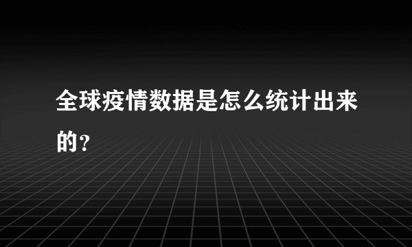 全球疫情数据是怎么统计出来的?