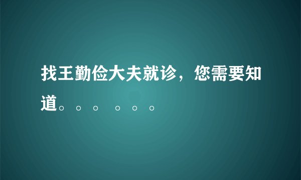 找王勤俭大夫就诊,您需要知道。。。 。。。