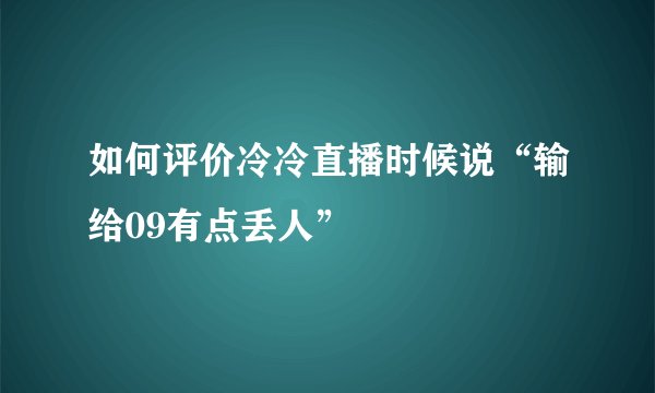 如何评价冷冷直播时候说“输给09有点丢人”