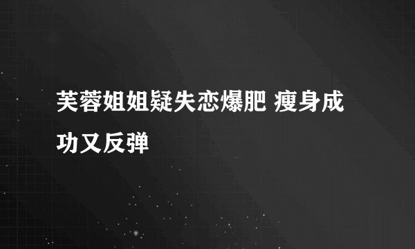 芙蓉姐姐疑失恋爆肥 瘦身成功又反弹