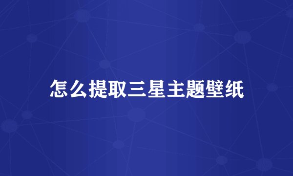 怎么提取三星主题壁纸
