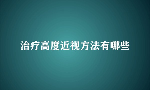 治疗高度近视方法有哪些