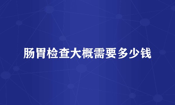 肠胃检查大概需要多少钱