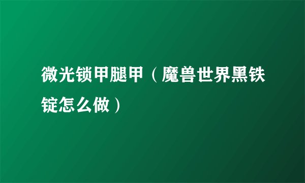 微光锁甲腿甲(魔兽世界黑铁锭怎么做)
