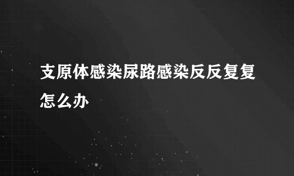 支原体感染尿路感染反反复复怎么办