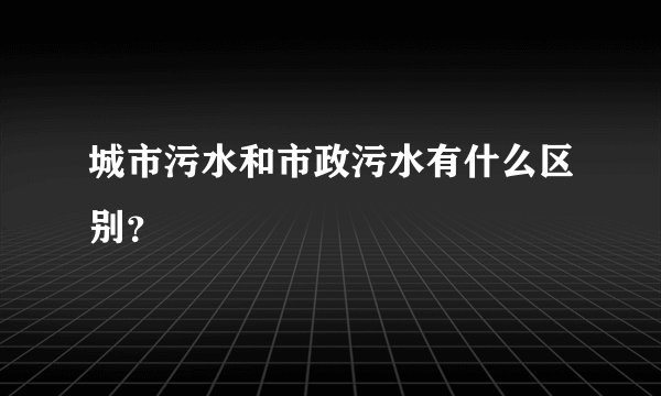 城市污水和市政污水有什么区别?