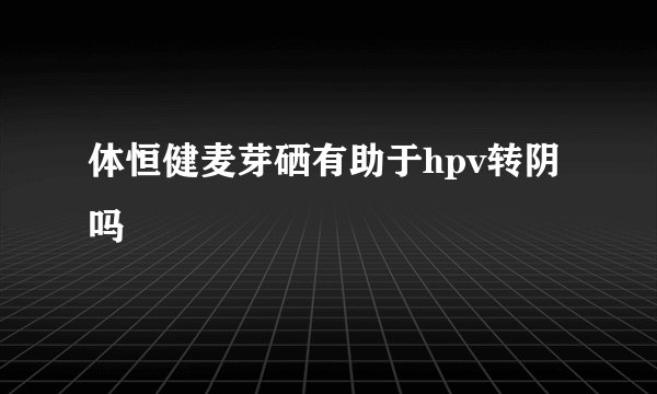 体恒健麦芽硒有助于hpv转阴吗