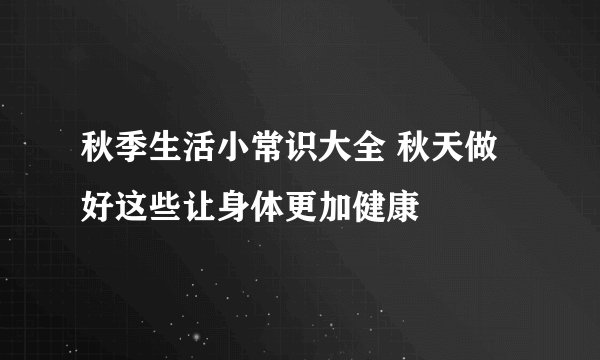 秋季生活小常识大全 秋天做好这些让身体更加健康