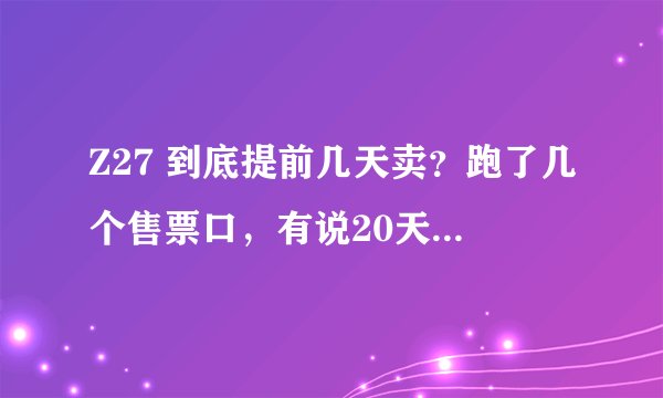 Z27 到底提前几天卖？跑了几个售票口，有说20天，有说10天