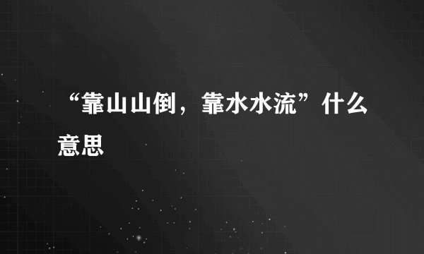 “靠山山倒，靠水水流”什么意思
