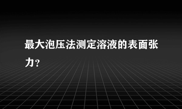 最大泡压法测定溶液的表面张力？