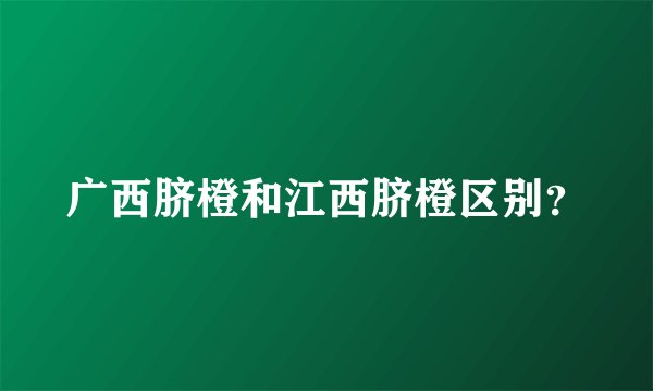 广西脐橙和江西脐橙区别？