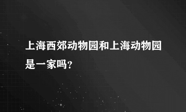 上海西郊动物园和上海动物园是一家吗?