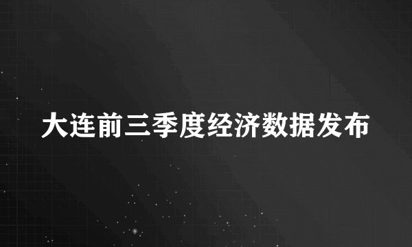 大连前三季度经济数据发布