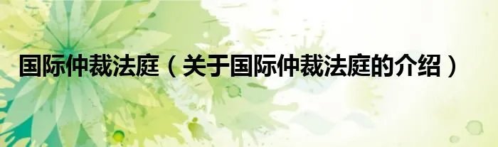 国际仲裁法庭（关于国际仲裁法庭的介绍）