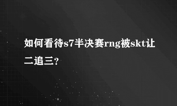 如何看待s7半决赛rng被skt让二追三？