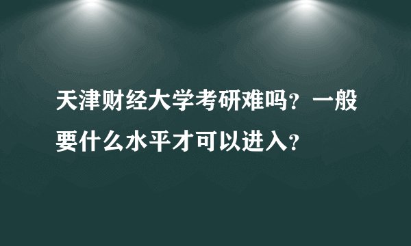 天津财经大学考研难吗?一般要什么水平才可以进入?
