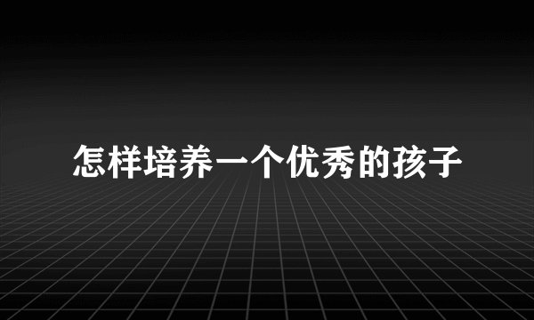 怎样培养一个优秀的孩子