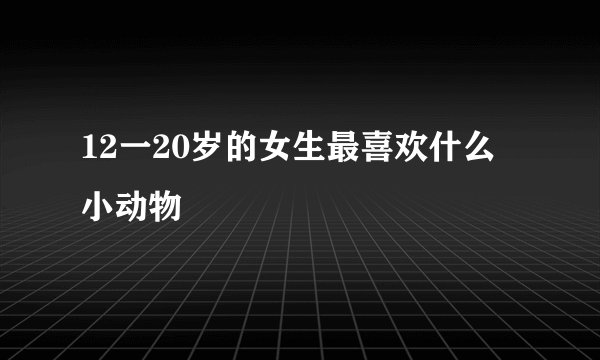 12一20岁的女生最喜欢什么小动物