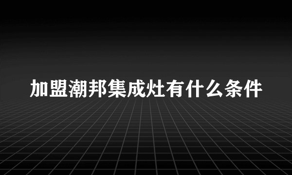 加盟潮邦集成灶有什么条件