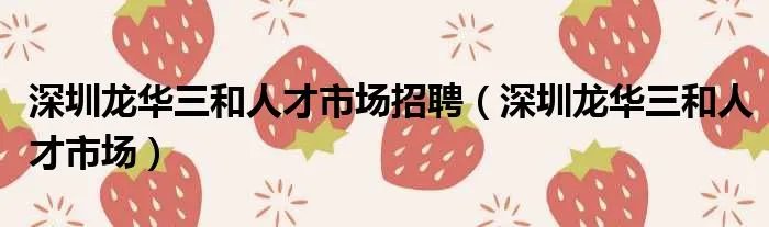 深圳龙华三和人才市场招聘（深圳龙华三和人才市场）