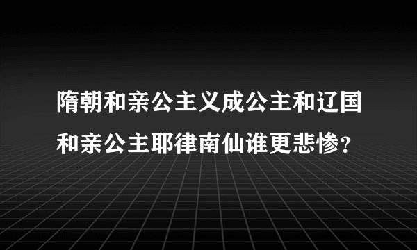 隋朝和亲公主义成公主和辽国和亲公主耶律南仙谁更悲惨?
