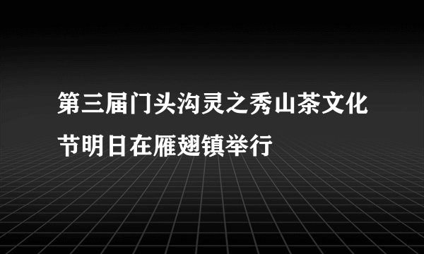 第三届门头沟灵之秀山茶文化节明日在雁翅镇举行