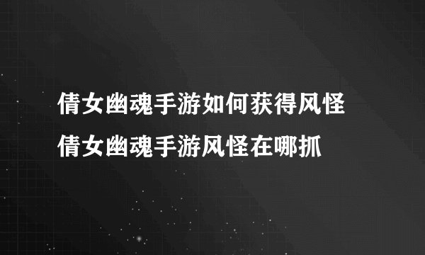 倩女幽魂手游如何获得风怪 倩女幽魂手游风怪在哪抓