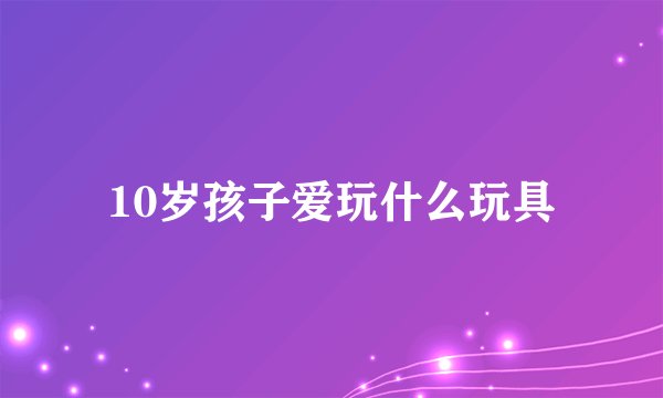 10岁孩子爱玩什么玩具
