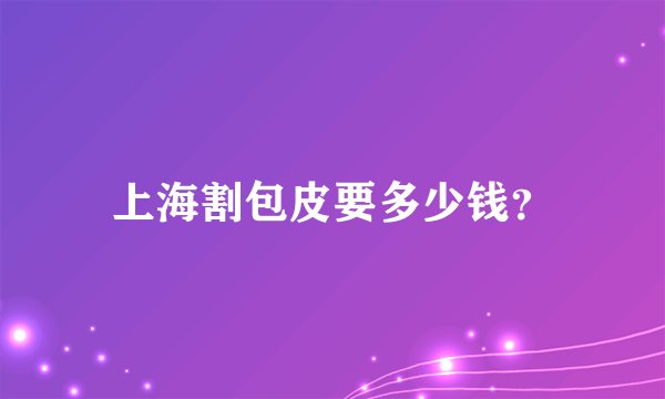 上海割包皮要多少钱？
