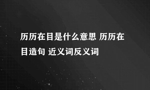 历历在目是什么意思 历历在目造句 近义词反义词