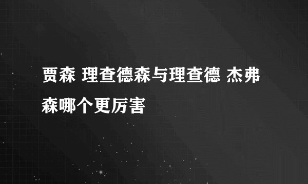 贾森 理查德森与理查德 杰弗森哪个更厉害