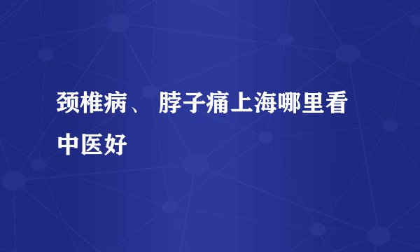 颈椎病、 脖子痛上海哪里看中医好