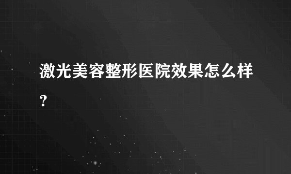 激光美容整形医院效果怎么样？