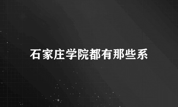 石家庄学院都有那些系